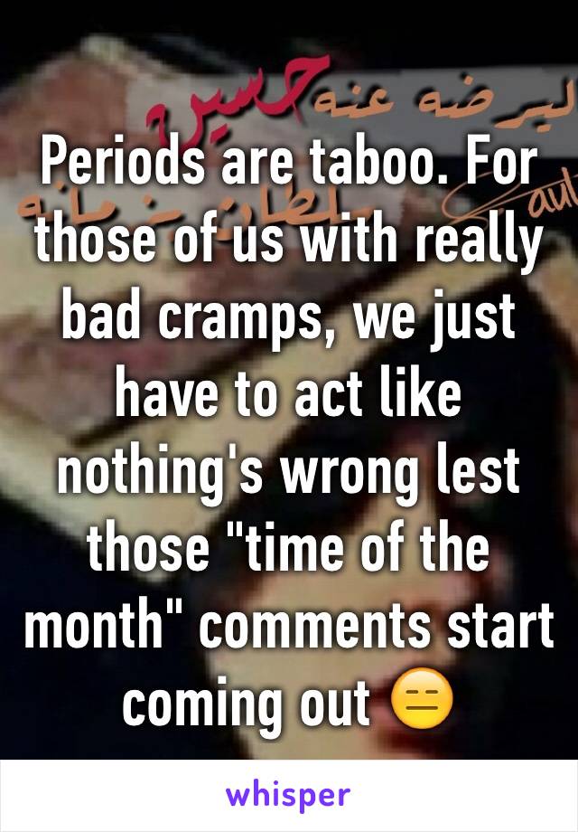 Periods are taboo. For those of us with really bad cramps, we just have to act like nothing's wrong lest those "time of the month" comments start coming out 😑