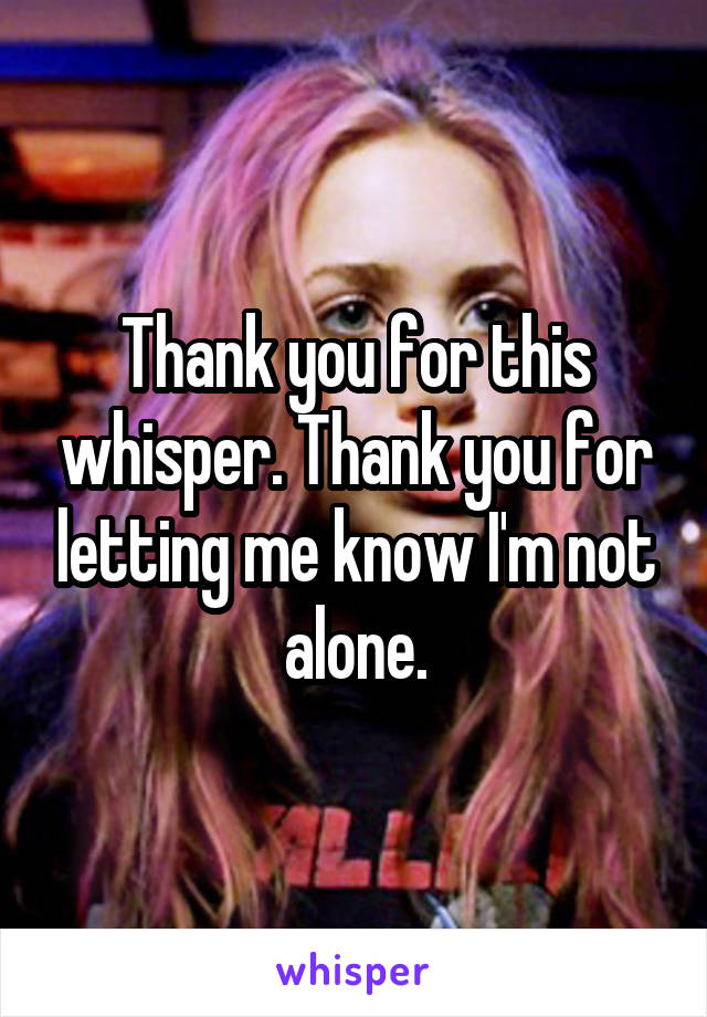 Thank you for this whisper. Thank you for letting me know I'm not alone.