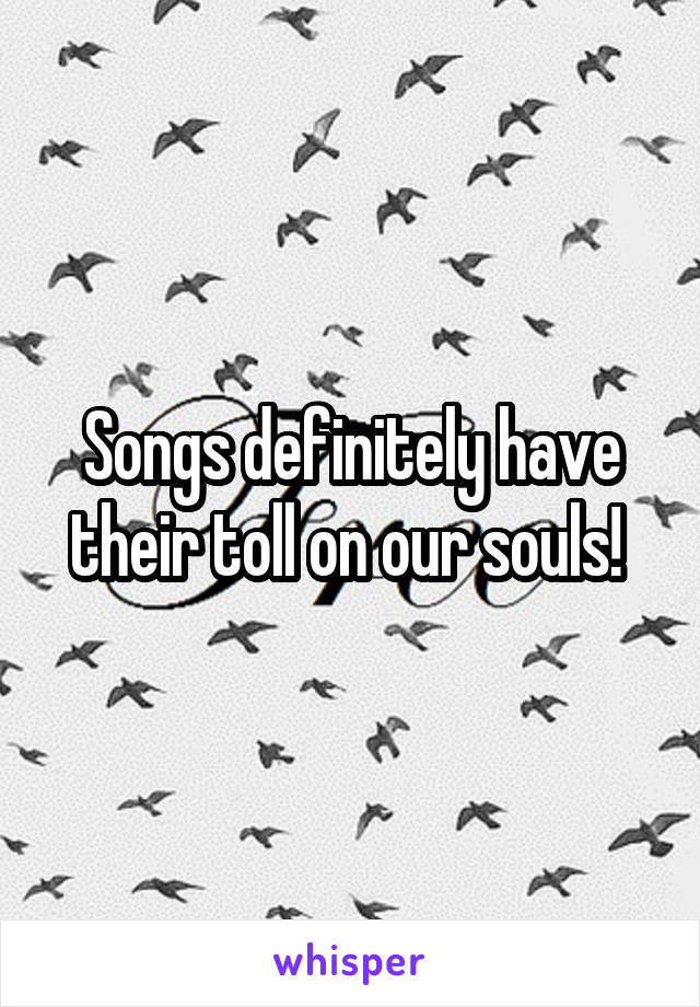 Songs definitely have their toll on our souls! 