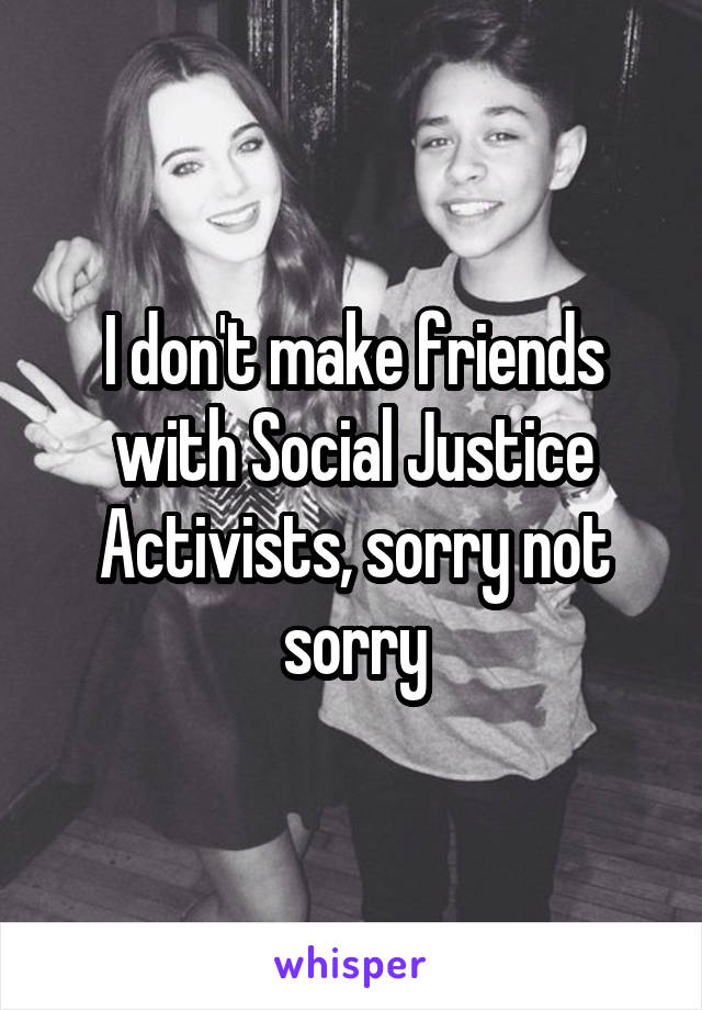 I don't make friends with Social Justice Activists, sorry not sorry