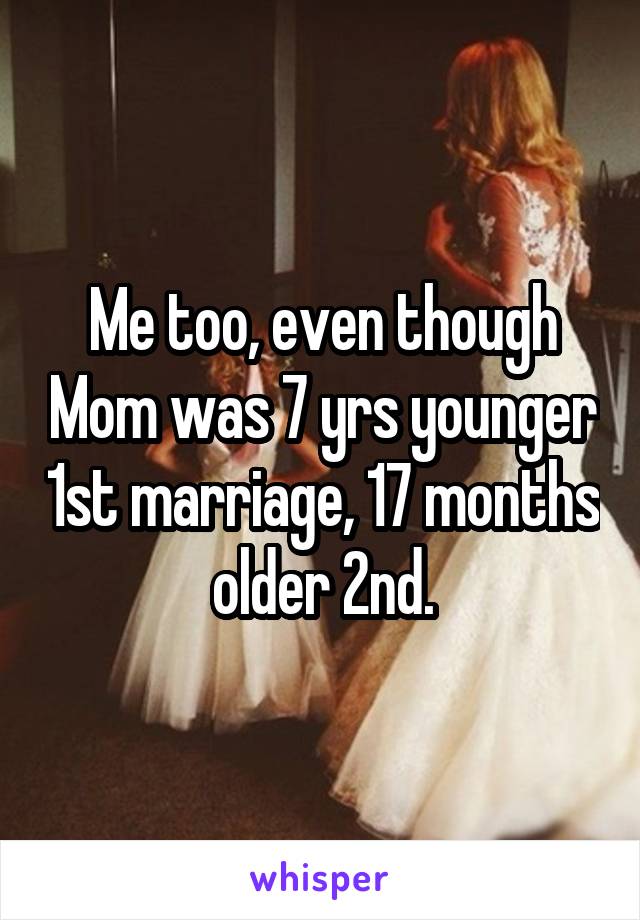 Me too, even though Mom was 7 yrs younger 1st marriage, 17 months older 2nd.