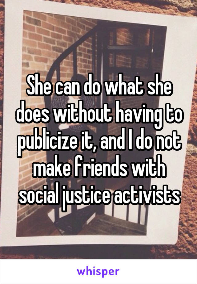 She can do what she does without having to publicize it, and I do not make friends with social justice activists