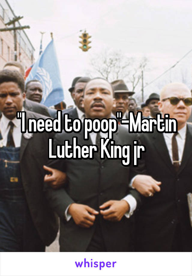 "I need to poop"-Martin Luther King jr