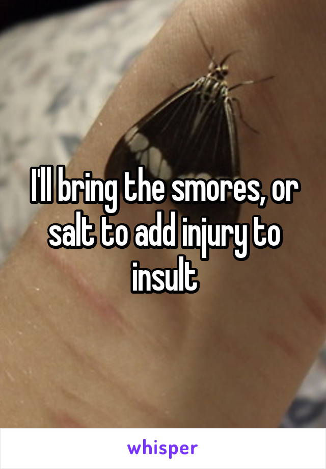 I'll bring the smores, or salt to add injury to insult