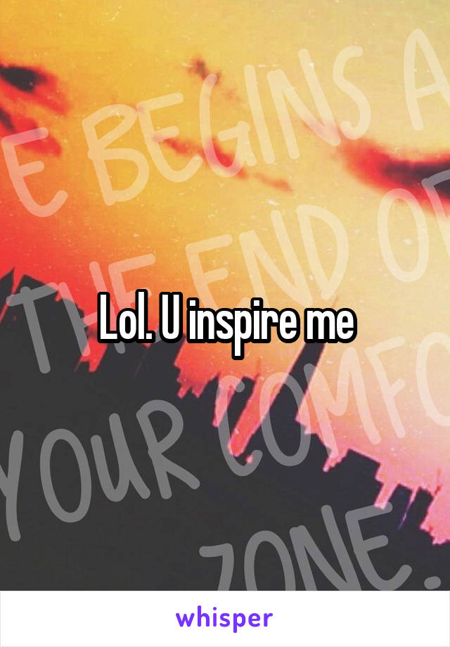 Lol. U inspire me