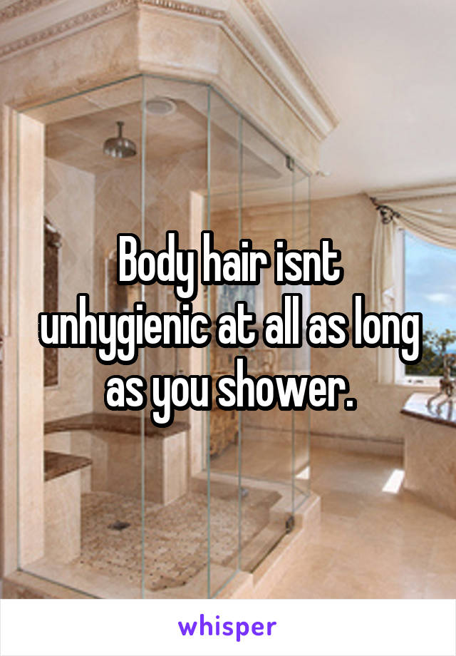 Body hair isnt unhygienic at all as long as you shower.