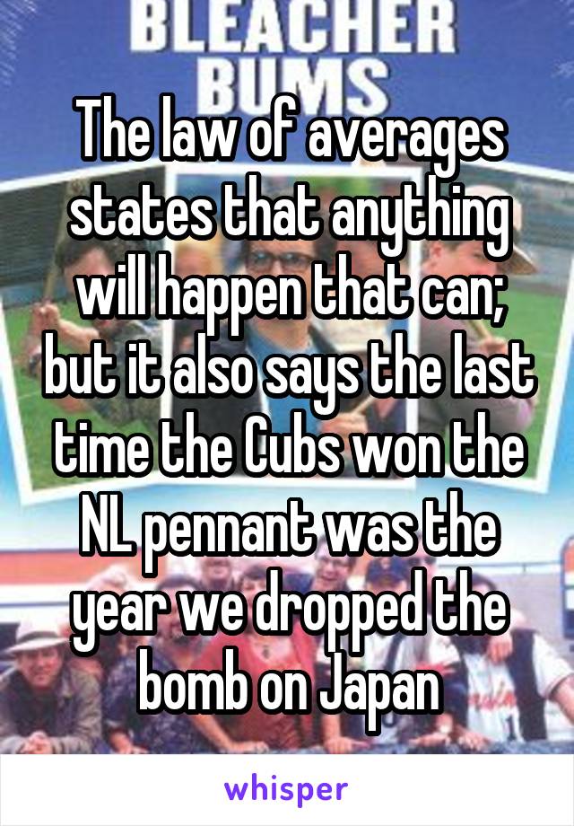 The law of averages states that anything will happen that can; but it also says the last time the Cubs won the NL pennant was the year we dropped the bomb on Japan