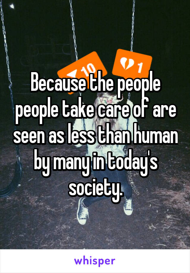 Because the people people take care of are seen as less than human by many in today's society.