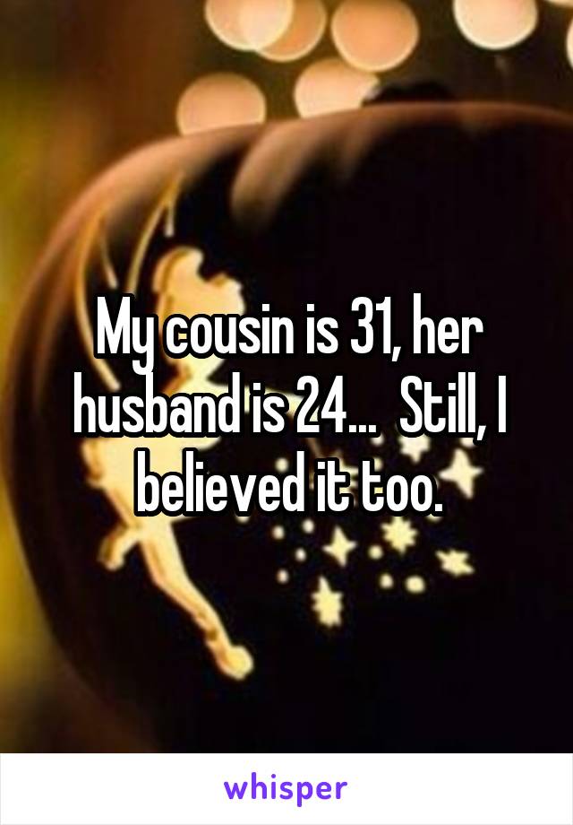 My cousin is 31, her husband is 24...  Still, I believed it too.