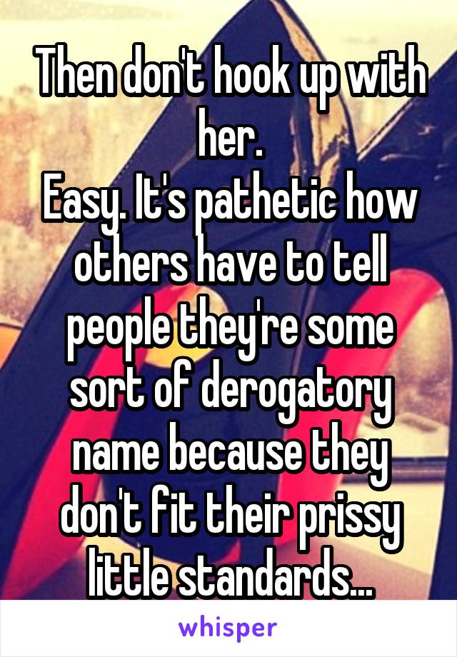 Then don't hook up with her.
Easy. It's pathetic how others have to tell people they're some sort of derogatory name because they don't fit their prissy little standards...