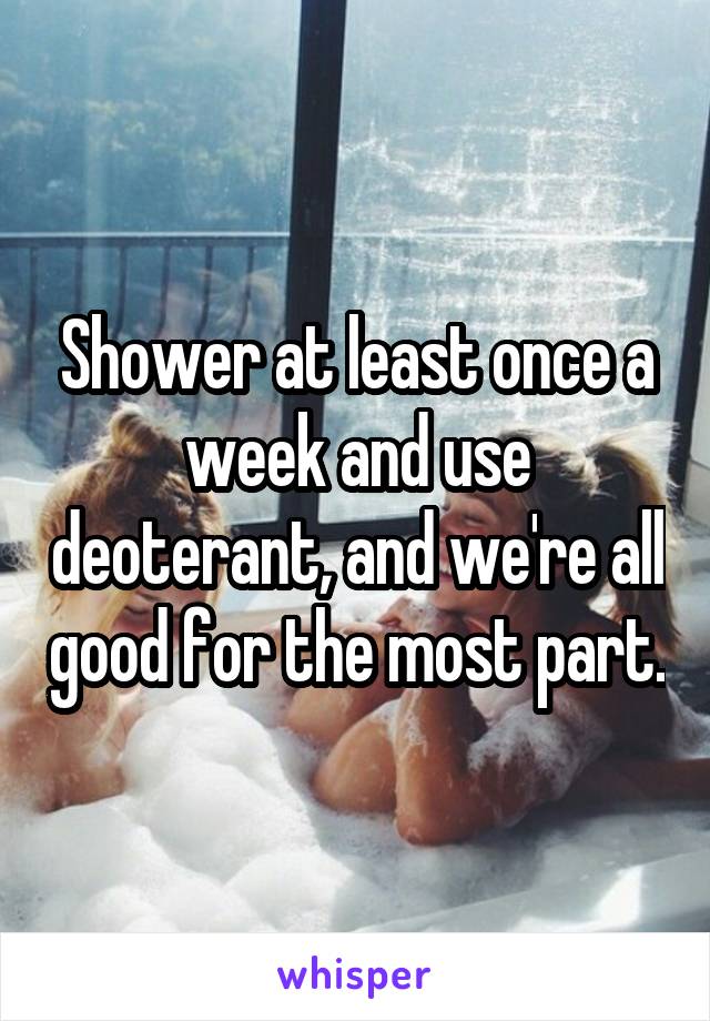 Shower at least once a week and use deoterant, and we're all good for the most part.