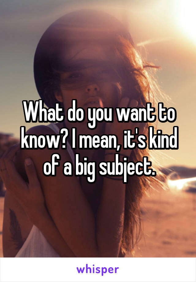 What do you want to know? I mean, it's kind of a big subject.