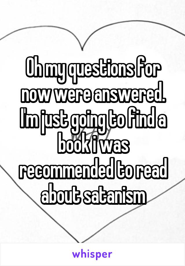 Oh my questions for now were answered. I'm just going to find a book i was recommended to read about satanism