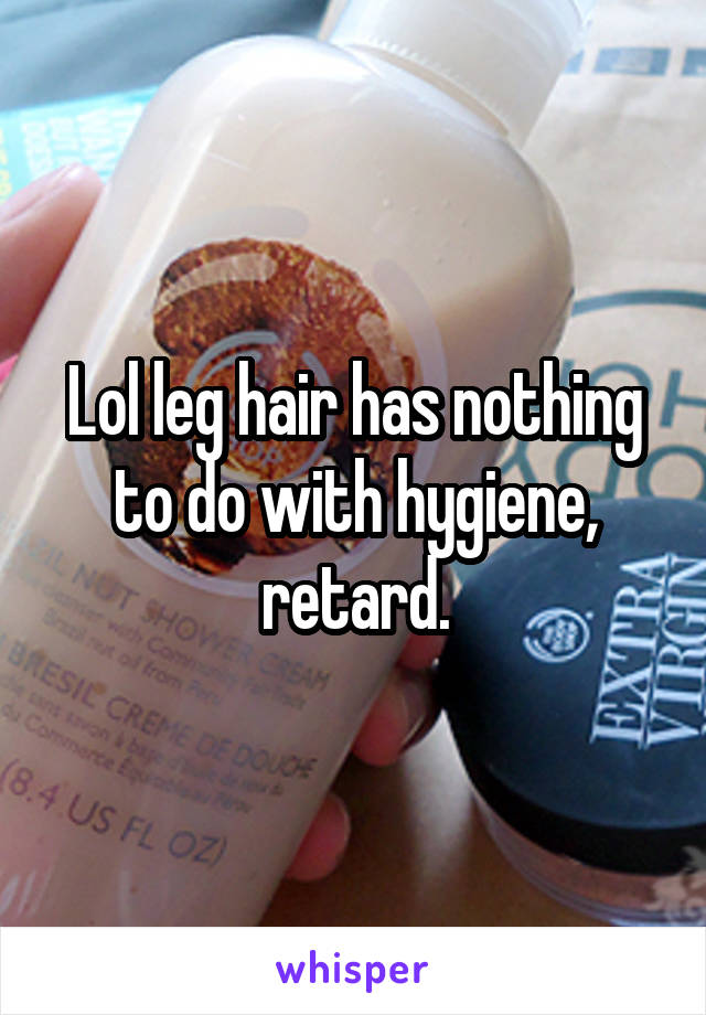 Lol leg hair has nothing to do with hygiene, retard.