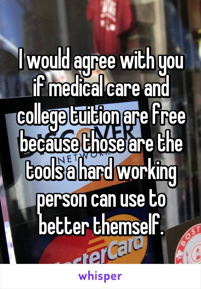 I would agree with you if medical care and college tuition are free because those are the tools a hard working person can use to better themself.