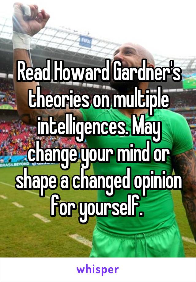 Read Howard Gardner's theories on multiple intelligences. May change your mind or shape a changed opinion for yourself. 