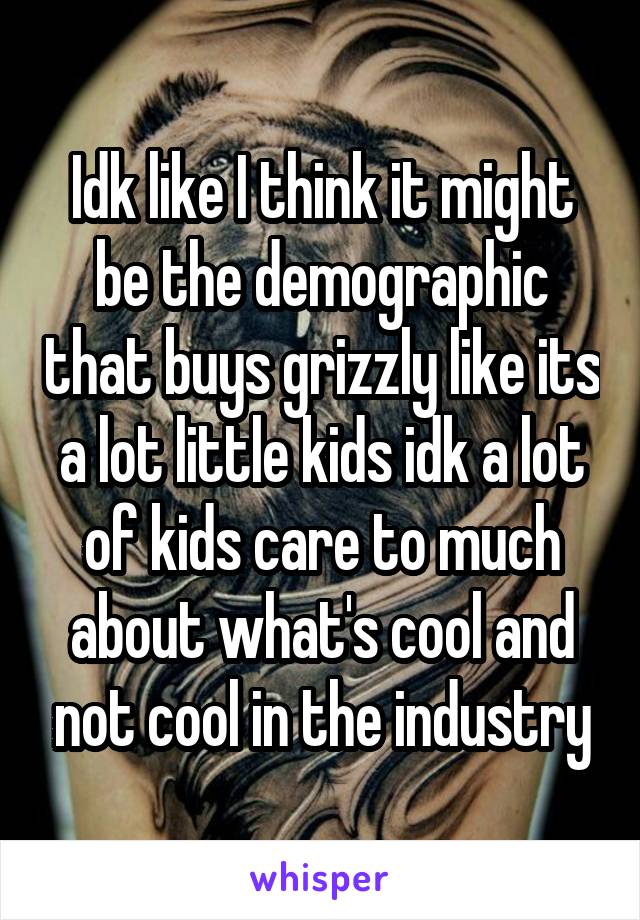 Idk like I think it might be the demographic that buys grizzly like its a lot little kids idk a lot of kids care to much about what's cool and not cool in the industry