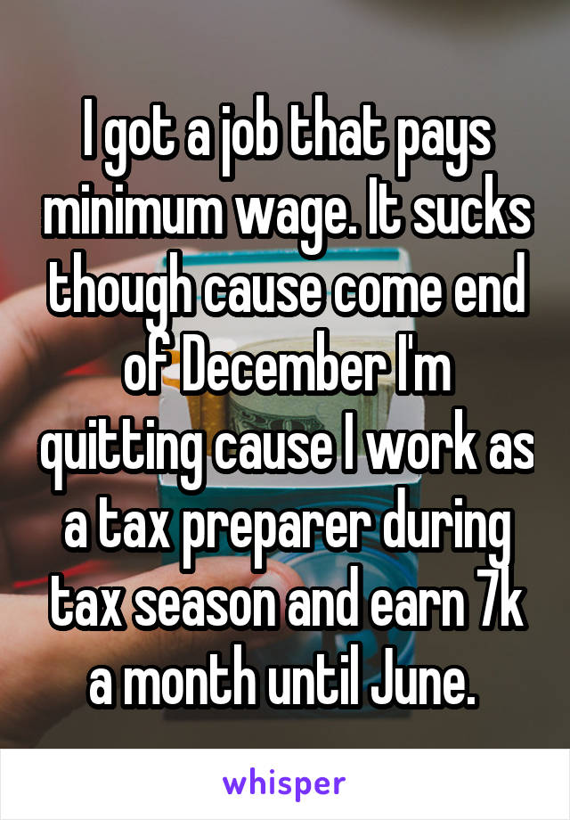 I got a job that pays minimum wage. It sucks though cause come end of December I'm quitting cause I work as a tax preparer during tax season and earn 7k a month until June. 