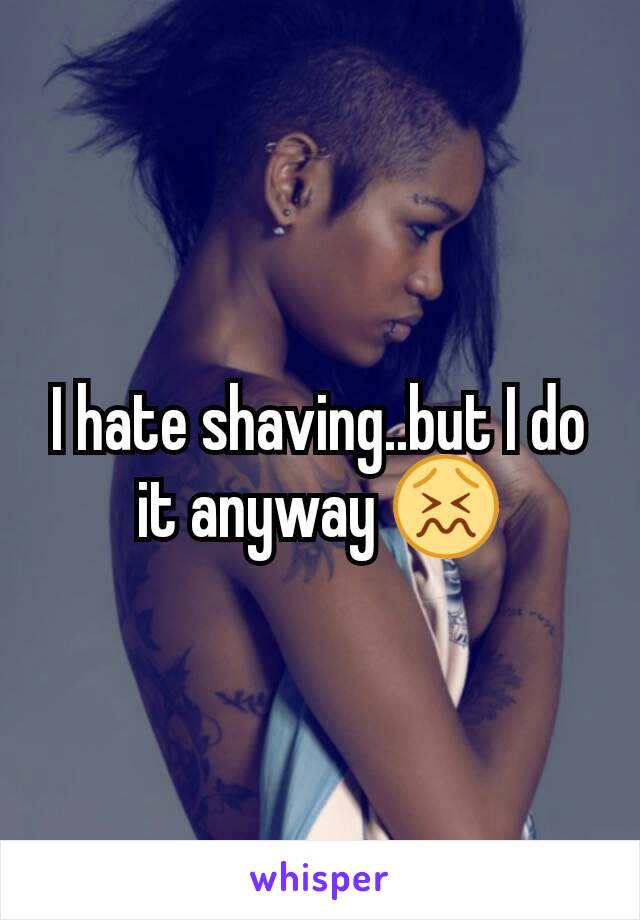 I hate shaving..but I do it anyway 😖