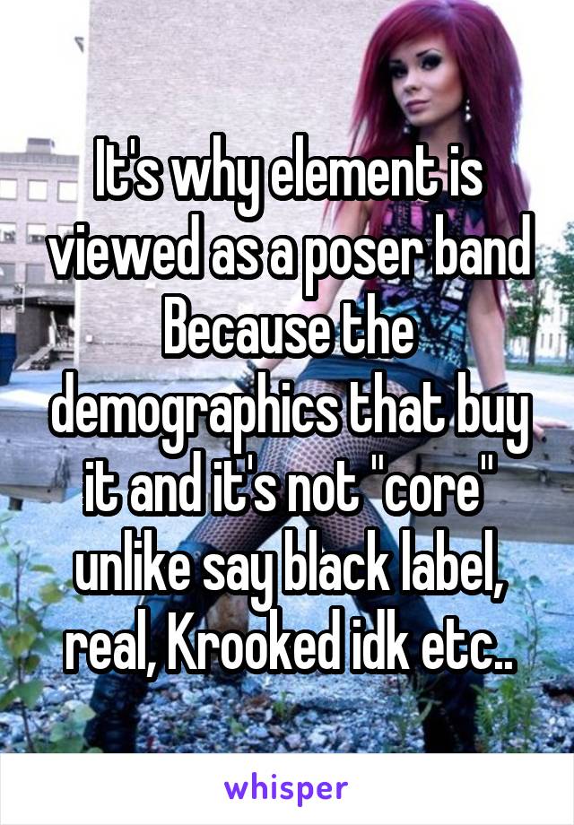 It's why element is viewed as a poser band Because the demographics that buy it and it's not "core" unlike say black label, real, Krooked idk etc..