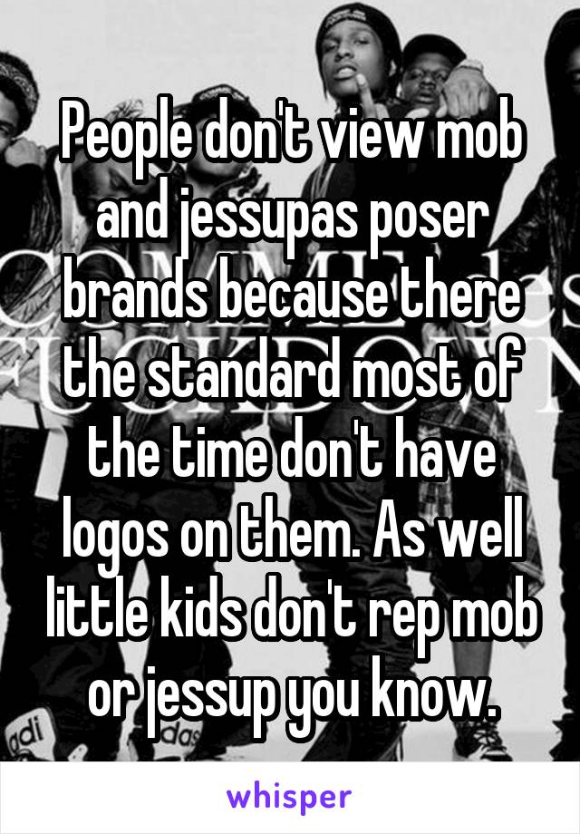 People don't view mob and jessupas poser brands because there the standard most of the time don't have logos on them. As well little kids don't rep mob or jessup you know.