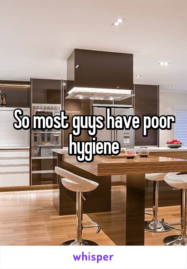 So most guys have poor hygiene