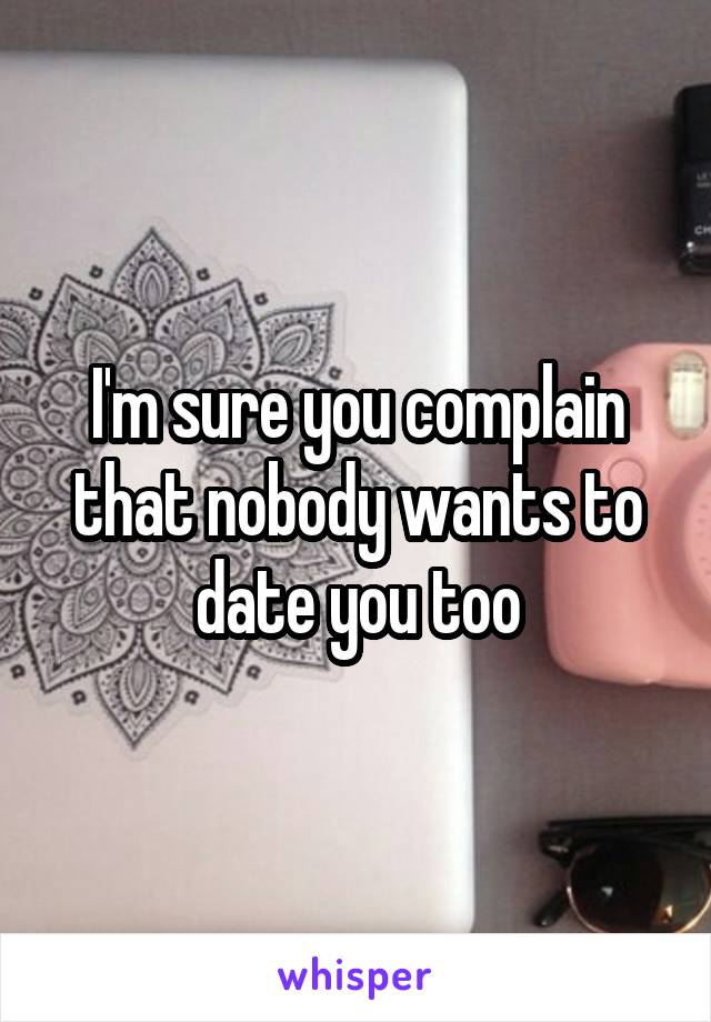 I'm sure you complain that nobody wants to date you too