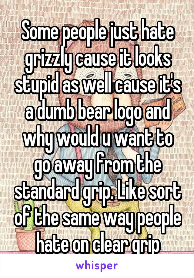 Some people just hate grizzly cause it looks stupid as well cause it's a dumb bear logo and why would u want to go away from the standard grip. Like sort of the same way people hate on clear grip