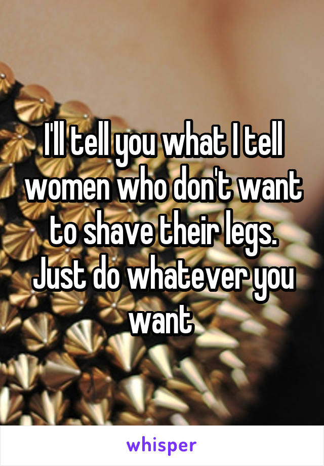 I'll tell you what I tell women who don't want to shave their legs. Just do whatever you want 