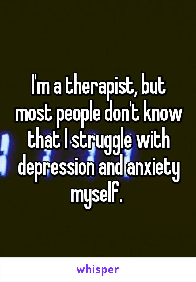 I'm a therapist, but most people don't know that I struggle with depression and anxiety myself. 