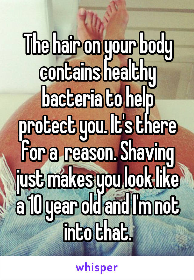 The hair on your body contains healthy bacteria to help protect you. It's there for a  reason. Shaving just makes you look like a 10 year old and I'm not into that.