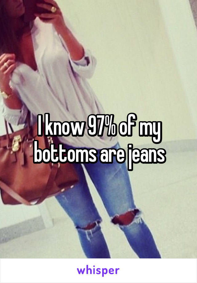 I know 97% of my bottoms are jeans