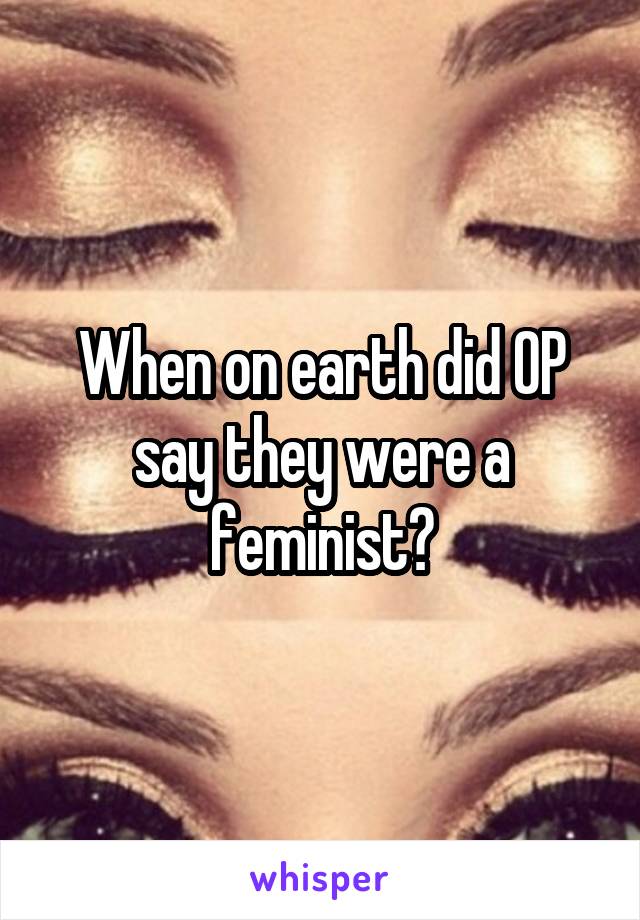 When on earth did OP say they were a feminist?