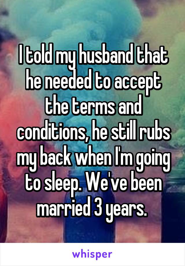 I told my husband that he needed to accept the terms and conditions, he still rubs my back when I'm going to sleep. We've been married 3 years. 