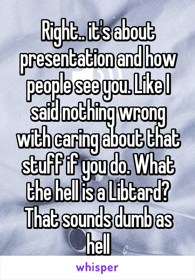 Right.. it's about presentation and how people see you. Like I said nothing wrong with caring about that stuff if you do. What the hell is a Libtard? That sounds dumb as hell