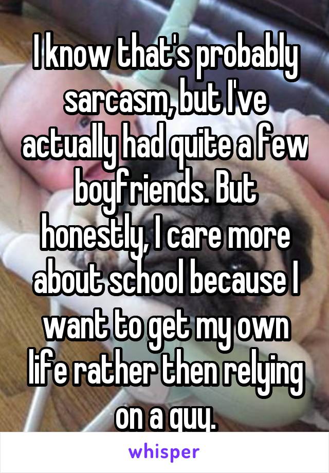 I know that's probably sarcasm, but I've actually had quite a few boyfriends. But honestly, I care more about school because I want to get my own life rather then relying on a guy.