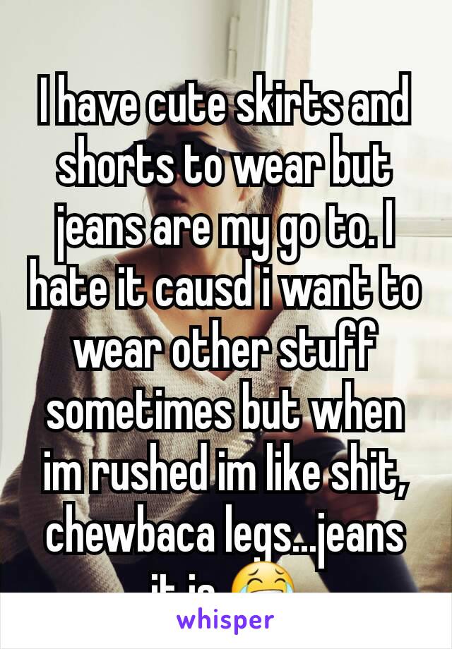 I have cute skirts and shorts to wear but jeans are my go to. I hate it causd i want to wear other stuff sometimes but when im rushed im like shit, chewbaca legs...jeans it is 😂