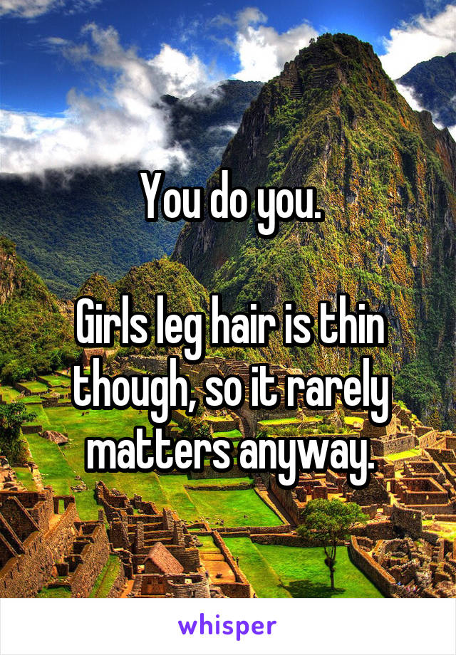 You do you.

Girls leg hair is thin though, so it rarely matters anyway.