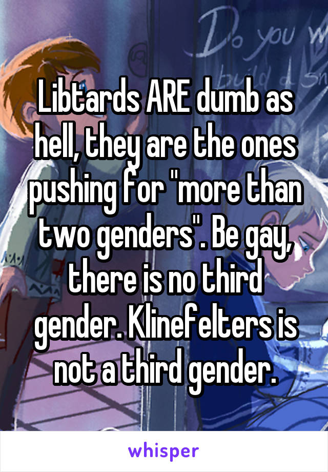 Libtards ARE dumb as hell, they are the ones pushing for "more than two genders". Be gay, there is no third gender. Klinefelters is not a third gender.