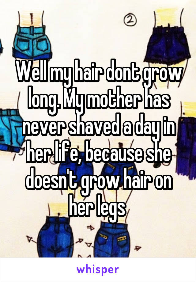 Well my hair dont grow long. My mother has never shaved a day in her life, because she doesn't grow hair on her legs 