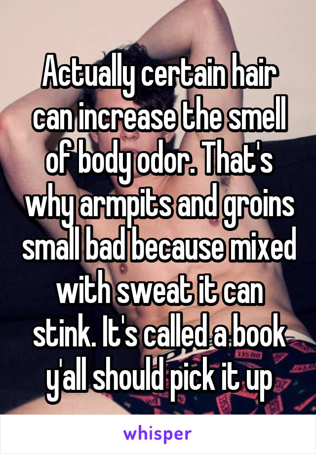 Actually certain hair can increase the smell of body odor. That's why armpits and groins small bad because mixed with sweat it can stink. It's called a book y'all should pick it up