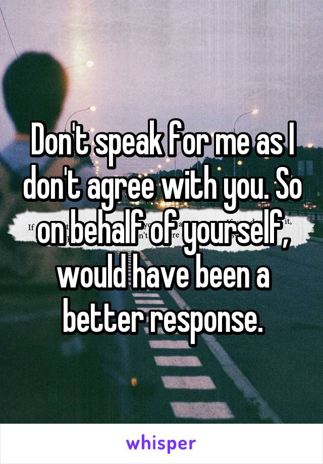 Don't speak for me as I don't agree with you. So on behalf of yourself, would have been a better response.