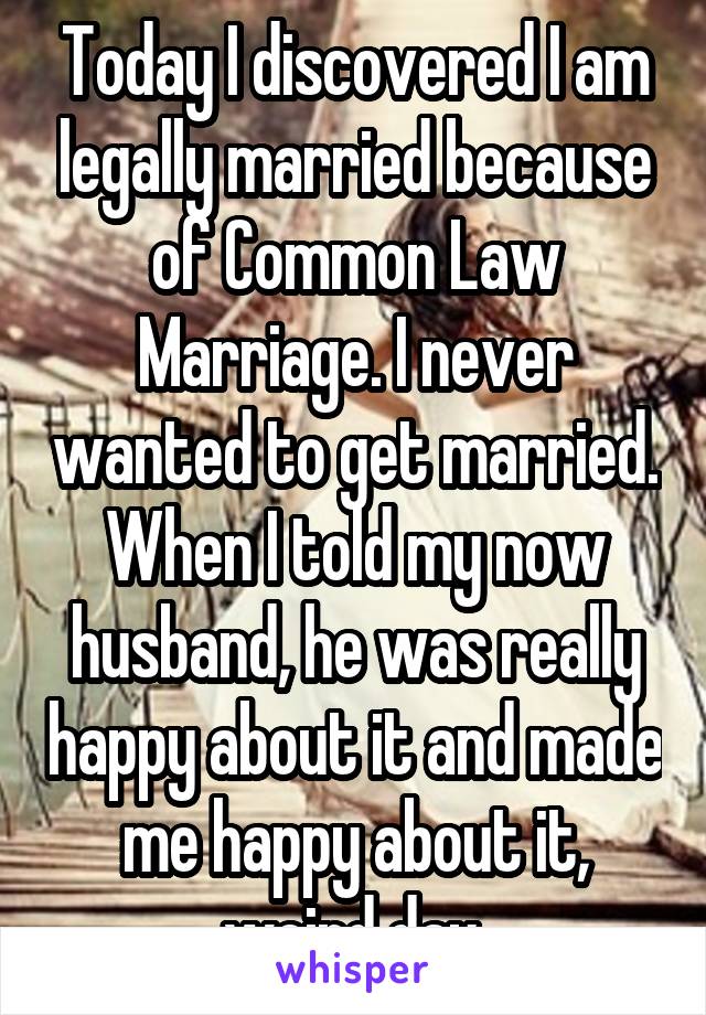 Today I discovered I am legally married because of Common Law Marriage. I never wanted to get married. When I told my now husband, he was really happy about it and made me happy about it, weird day.