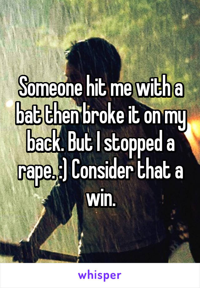 Someone hit me with a bat then broke it on my back. But I stopped a rape. :) Consider that a win.