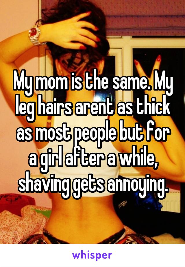 My mom is the same. My leg hairs arent as thick as most people but for a girl after a while, shaving gets annoying.