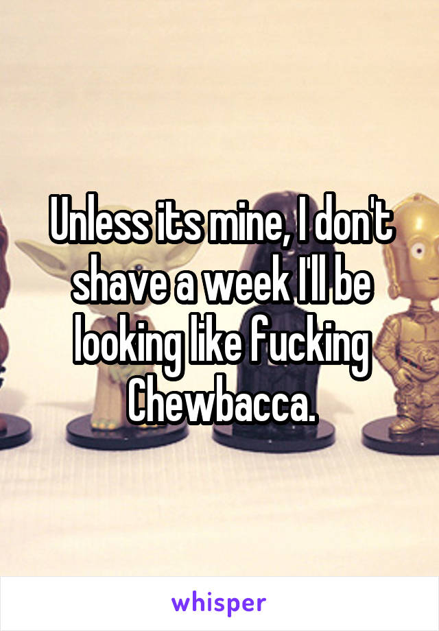 Unless its mine, I don't shave a week I'll be looking like fucking Chewbacca.