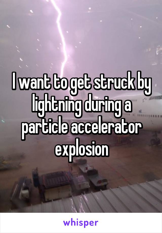 I want to get struck by lightning during a particle accelerator explosion