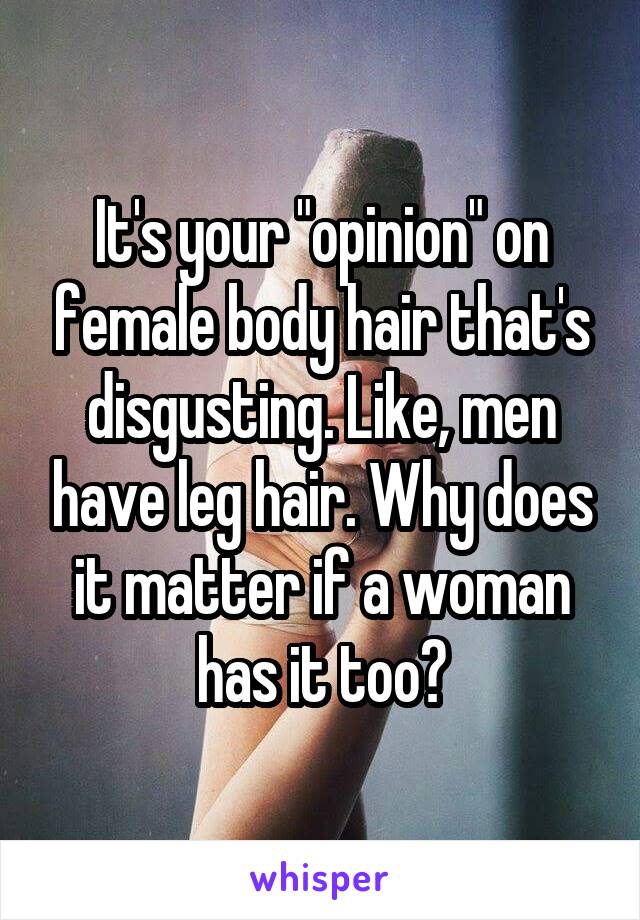 It's your "opinion" on female body hair that's disgusting. Like, men have leg hair. Why does it matter if a woman has it too?