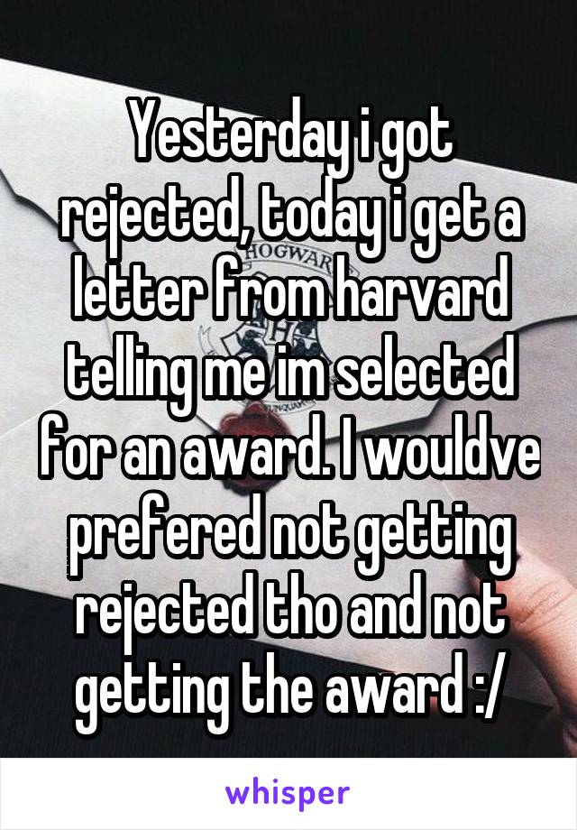 Yesterday i got rejected, today i get a letter from harvard telling me im selected for an award. I wouldve prefered not getting rejected tho and not getting the award :/