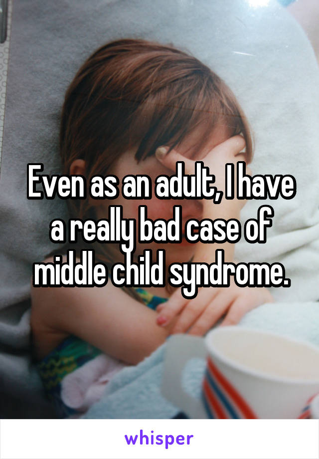 Even as an adult, I have a really bad case of middle child syndrome.